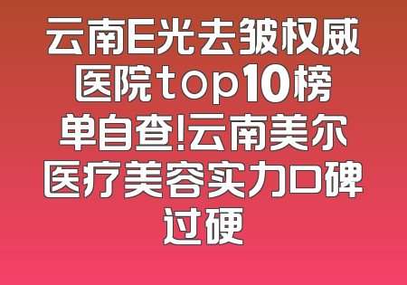 云南E光去皱权威医院top10榜单自查！云南美尔医疗美容实力口碑过硬
