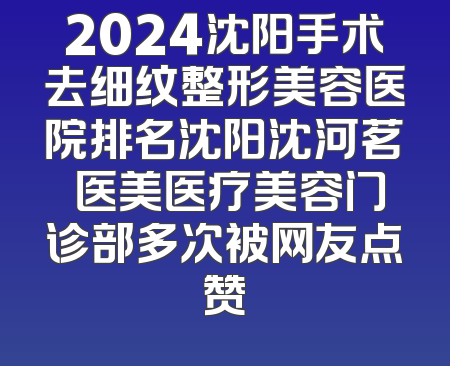 2024沈阳手术去细纹整形美容医院排名沈阳沈河茗湲医美医疗美容门诊部多次被网友点赞