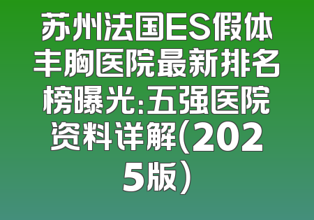 苏州法国ES假体丰胸医院最新排名榜曝光：五强医院资料详解（2025版）