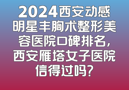2024西安动感明星丰胸术整形美容医院口碑排名，西安雁塔女子医院信得过吗？