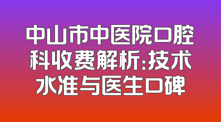 中山市中医院口腔科收费解析：技术水准与医生口碑