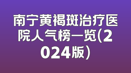 南宁黄褐斑治疗医院人气榜一览（2024版）