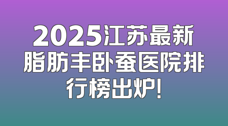 2025江苏最新脂肪丰卧蚕医院排行榜出炉！