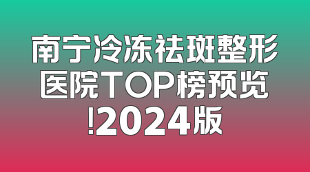 南宁冷冻祛斑整形医院TOP榜预览！2024版