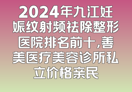 2024年九江妊娠纹射频祛除整形医院排名前十，善美医疗美容诊所私立价格亲民