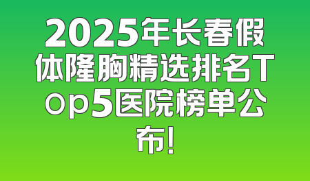 2025年长春假体隆胸精选排名Top5医院榜单公布！