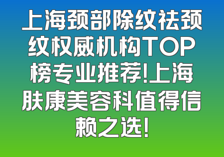 上海颈部除纹祛颈纹权威机构TOP榜专业推荐！上海肤康美容科值得信赖之选！