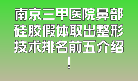 南京三甲医院鼻部硅胶假体取出整形技术排名前五介绍！