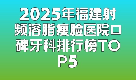 2025年福建射频溶脂瘦脸医院口碑牙科排行榜TOP5