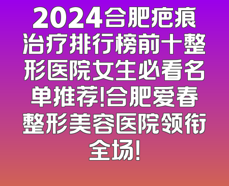 2024合肥疤痕治疗排行榜前十整形医院女生必看名单推荐！合肥爱春整形美容医院领衔全场！