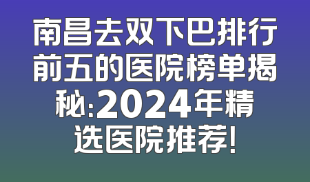 南昌去双下巴排行前五的医院榜单揭秘：2024年精选医院推荐！