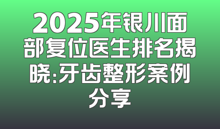 2025年银川面部复位医生排名揭晓：牙齿整形案例分享