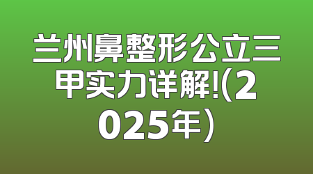 兰州鼻整形公立三甲实力详解！(2025年)