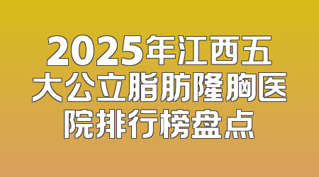 2025年江西五大公立脂肪隆胸医院排行榜盘点