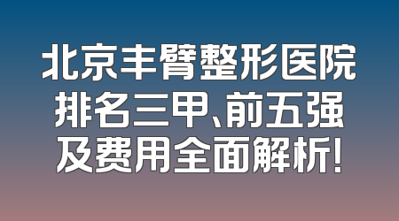 北京丰臂整形医院排名三甲、前五强及费用全面解析！