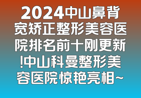 2024中山鼻背宽矫正整形美容医院排名前十刚更新！中山科曼整形美容医院惊艳亮相~
