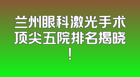 兰州眼科激光手术顶尖五院排名揭晓！