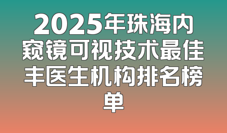 2025年珠海内窥镜可视技术最佳丰医生机构排名榜单