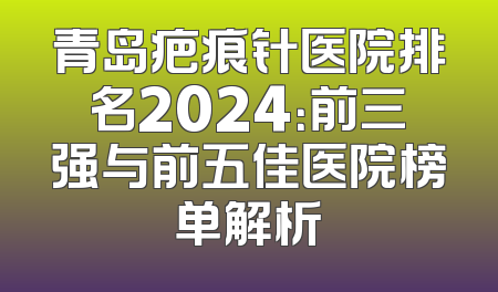 青岛疤痕针医院排名2024：前三强与前五佳医院榜单解析