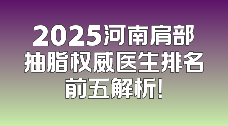 2025河南肩部抽脂权威医生排名前五解析！