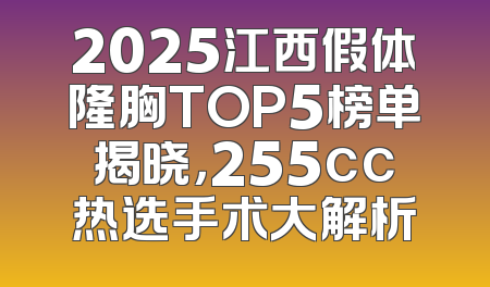 2025江西假体隆胸TOP5榜单揭晓，255cc热选手术大解析