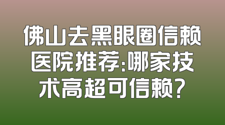 佛山去黑眼圈信赖医院推荐：哪家技术高超可信赖？
