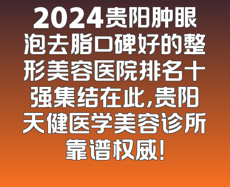 2024贵阳肿眼泡去脂口碑好的整形美容医院排名十强集结在此，贵阳天健医学美容诊所靠谱权威！