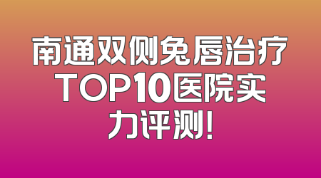 南通双侧兔唇治疗TOP10医院实力评测！