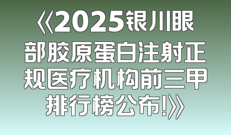《2025银川眼部胶原蛋白注射正规医疗机构前三甲排行榜公布！》
