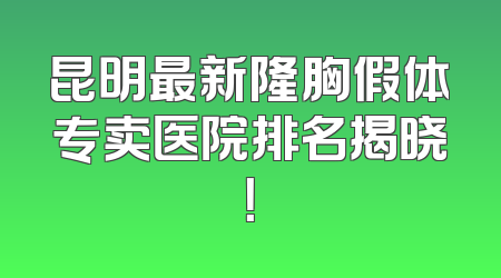 昆明最新隆胸假体专卖医院排名揭晓！
