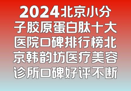 2024北京小分子胶原蛋白肽十大医院口碑排行榜北京韩韵坊医疗美容诊所口碑好评不断