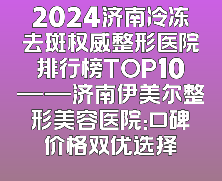2024济南冷冻去斑权威整形医院排行榜TOP10——济南伊美尔整形美容医院：口碑价格双优选择