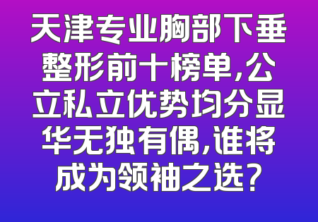 天津专业胸部下垂整形前十榜单，公立私立优势均分显华无独有偶，谁将成为领袖之选？