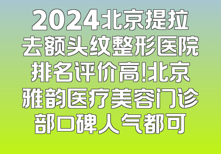 2024北京提拉去额头纹整形医院排名评价高！北京雅韵医疗美容门诊部口碑人气都可