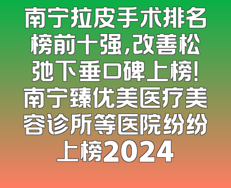 南宁拉皮手术排名榜前十强，改善松弛下垂口碑上榜！南宁臻优美医疗美容诊所等医院纷纷上榜2024