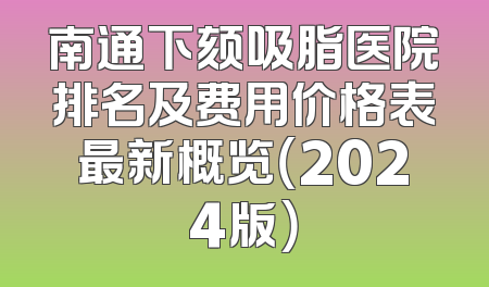 南通下颏吸脂医院排名及费用价格表最新概览（2024版）