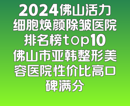 2024佛山活力细胞焕颜除皱医院排名榜top10佛山市亚韩整形美容医院性价比高口碑满分