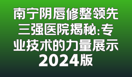 南宁阴唇修整领先三强医院揭秘：专业技术的力量展示2024版