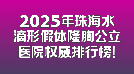 2025年珠海水滴形假体隆胸公立医院权威排行榜！