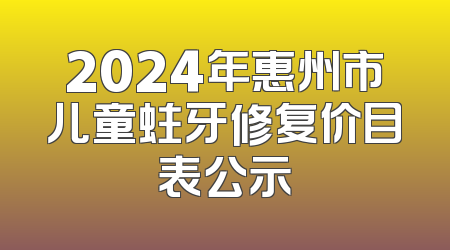 2024年惠州市儿童蛀牙修复价目表公示