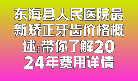东海县人民医院最新矫正牙齿价格概述：带你了解2024年费用详情