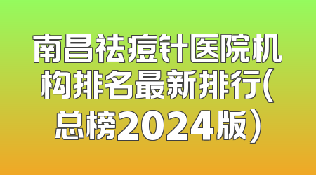 南昌祛痘针医院机构排名最新排行（总榜2024版）