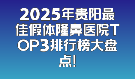 2025年贵阳最佳假体隆鼻医院TOP3排行榜大盘点！