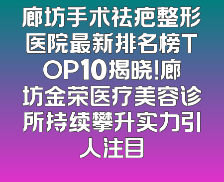 廊坊手术祛疤整形医院最新排名榜TOP10揭晓！廊坊金荣医疗美容诊所持续攀升实力引人注目