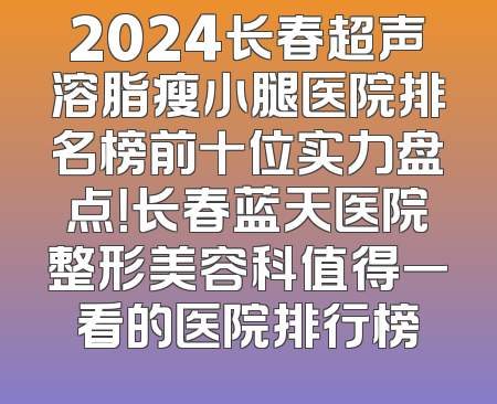 2024长春超声溶脂瘦小腿医院排名榜前十位实力盘点！长春蓝天医院整形美容科值得一看的医院排行榜