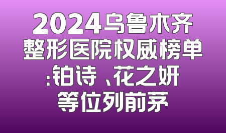 2024乌鲁木齐整形医院权威榜单：铂诗玥、花之妍等位列前茅