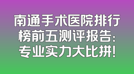 南通手术医院排行榜前五测评报告：专业实力大比拼！