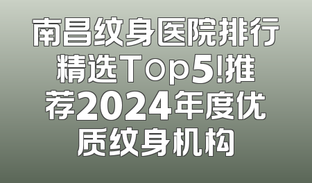 南昌纹身医院排行精选Top5！推荐2024年度优质纹身机构