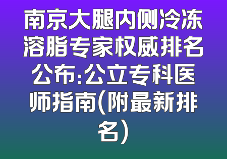 南京大腿内侧冷冻溶脂专家权威排名公布：公立专科医师指南（附最新排名）