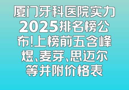 厦门牙科医院实力2025排名榜公布！上榜前五含峰煜、麦芽、思迈尔等并附价格表